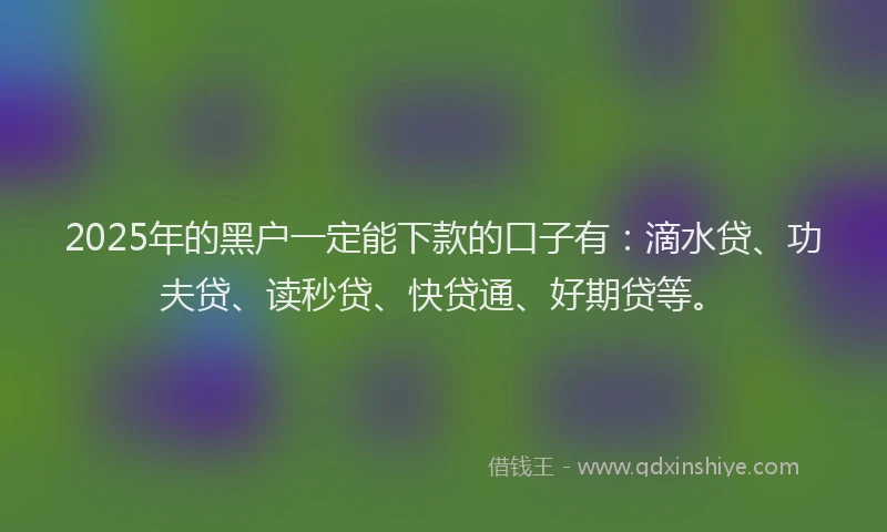 2025年的黑户一定能下款的口子有：滴水贷、功夫贷、读秒贷、快贷通、好期贷等。