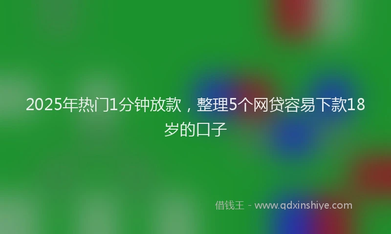 2025年热门1分钟放款，整理5个网贷容易下款18岁的口子