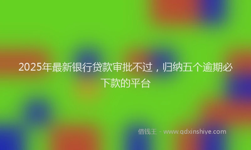 2025年最新银行贷款审批不过，归纳五个逾期必下款的平台