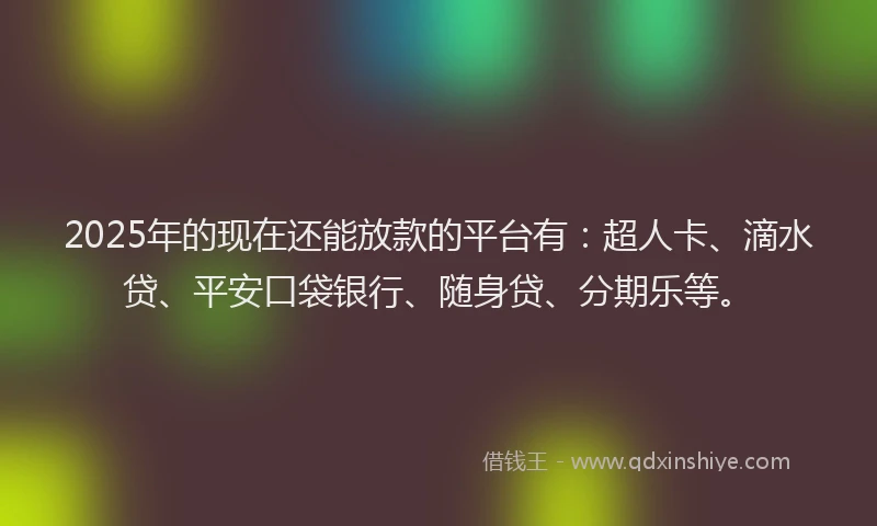 2025年的现在还能放款的平台有:超人卡、滴水贷、平安口袋银行、随身贷、分期乐等。