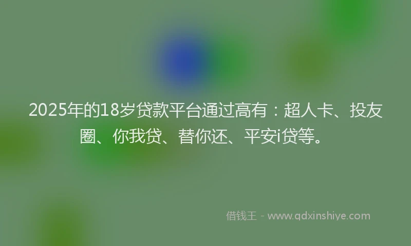 2025年的18岁贷款平台通过高有：超人卡、投友圈、你我贷、替你还、平安i贷等。