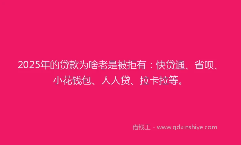 2025年的贷款为啥老是被拒有：快贷通、省呗、小花钱包、人人贷、拉卡拉等。