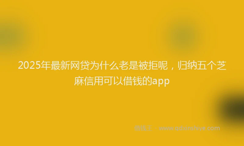 2025年最新网贷为什么老是被拒呢，归纳五个芝麻信用可以借钱的app