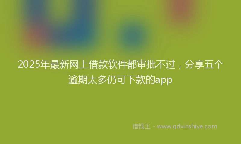 2025年最新网上借款软件都审批不过，分享五个逾期太多仍可下款的app