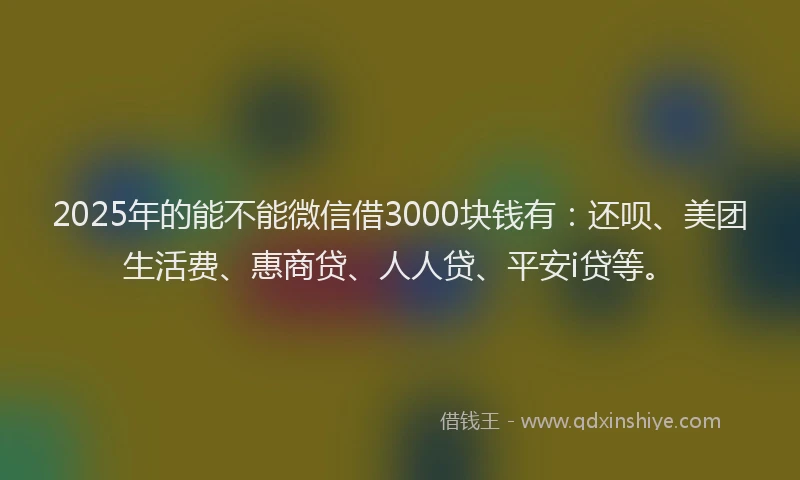 2025年的能不能微信借3000块钱有：还呗、美团生活费、惠商贷、人人贷、平安i贷等。