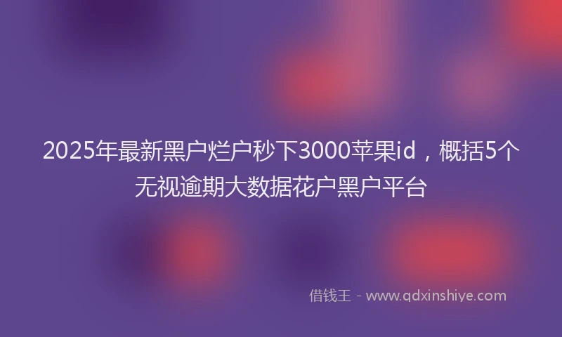 2025年最新黑户烂户秒下3000苹果id，概括5个无视逾期大数据花户黑户平台