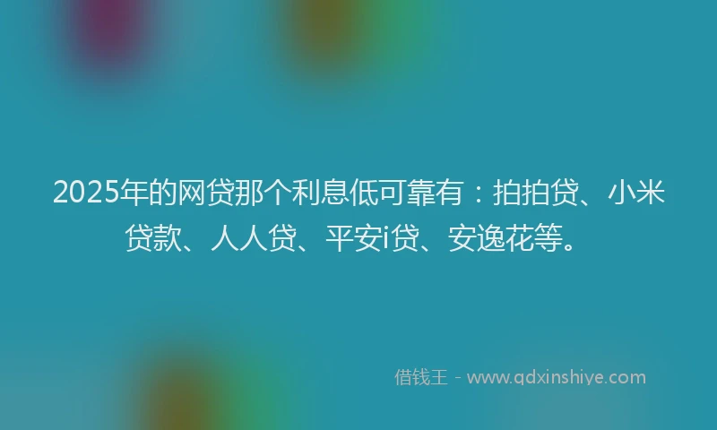 2025年的网贷那个利息低可靠有：拍拍贷、小米贷款、人人贷、平安i贷、安逸花等。