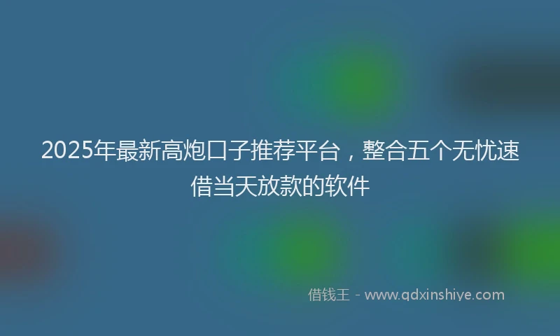 2025年最新高炮口子推荐平台，整合五个无忧速借当天放款的软件