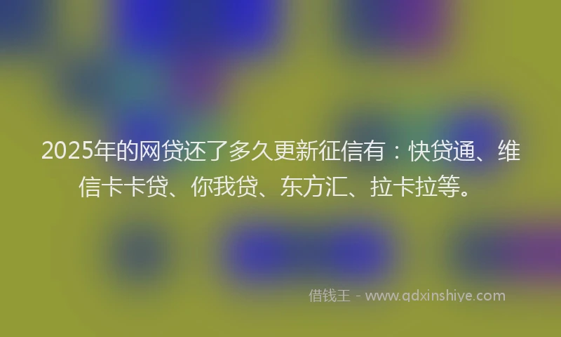 2025年的网贷还了多久更新征信有：快贷通、维信卡卡贷、你我贷、东方汇、拉卡拉等。