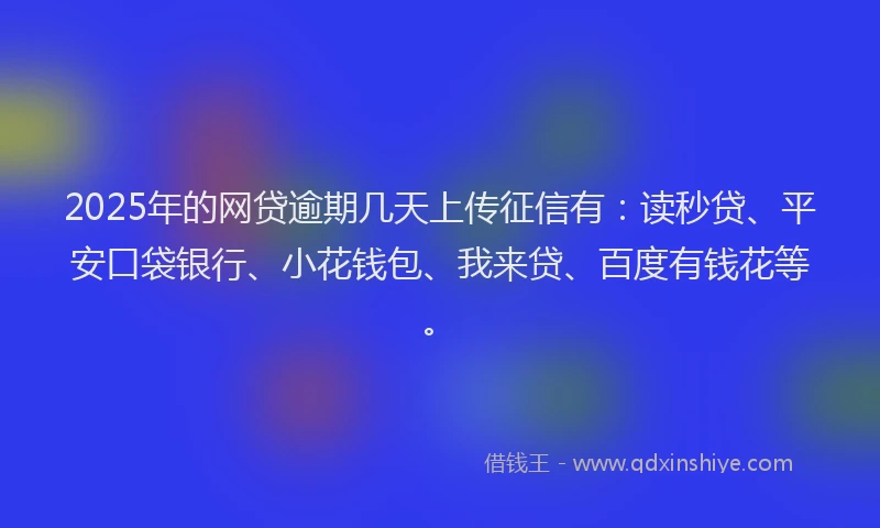 2025年的网贷逾期几天上传征信有：读秒贷、平安口袋银行、小花钱包、我来贷、百度有钱花等。