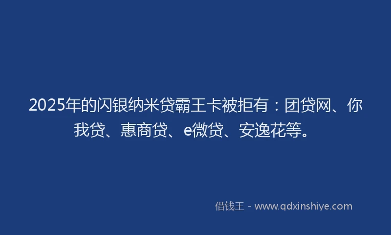 2025年的闪银纳米贷霸王卡被拒有：团贷网、你我贷、惠商贷、e微贷、安逸花等。