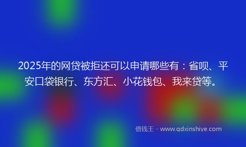 2025年的网贷被拒还可以申请哪些有：省呗、平安口袋银行、东方汇、小花钱包、我来贷等。