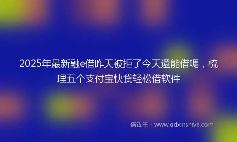 2025年最新融e借昨天被拒了今天還能借嗎，梳理五个支付宝快贷轻松借软件