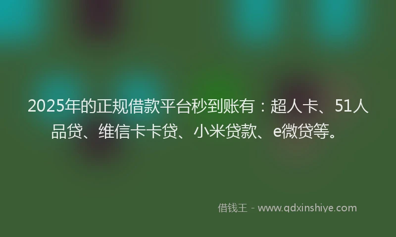2025年的正规借款平台秒到账有：超人卡、51人品贷、维信卡卡贷、小米贷款、e微贷等。