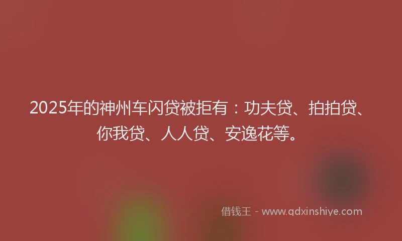 2025年的神州车闪贷被拒有：功夫贷、拍拍贷、你我贷、人人贷、安逸花等。