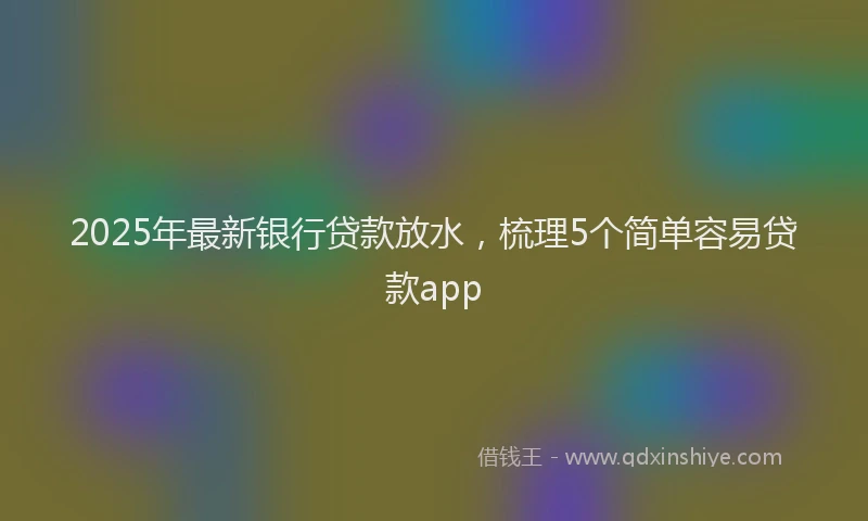 2025年最新银行贷款放水，梳理5个简单容易贷款app