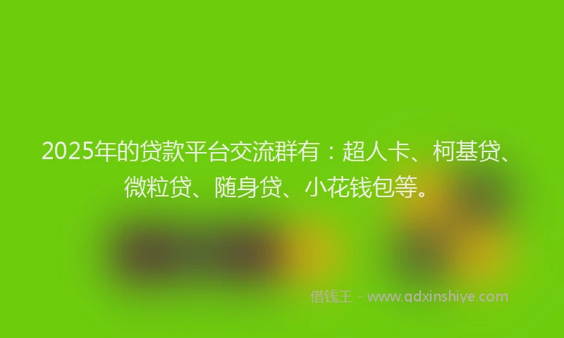 2025年的贷款平台交流群有：超人卡、柯基贷、微粒贷、随身贷、小花钱包等。