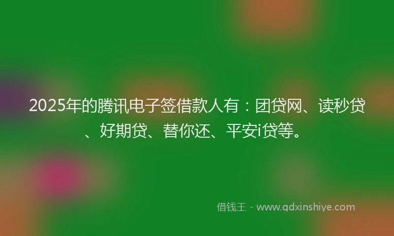 2025年的腾讯电子签借款人有：团贷网、读秒贷、好期贷、替你还、平安i贷等。