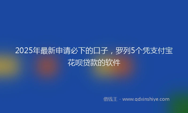 2025年最新申请必下的口子，罗列5个凭支付宝花呗贷款的软件