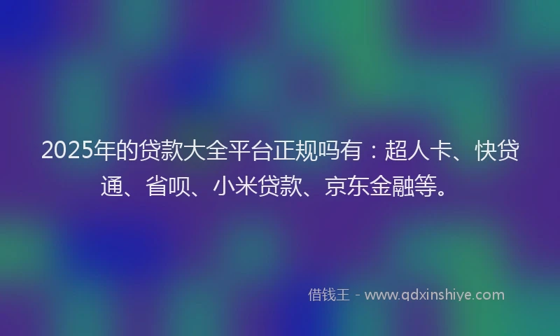 2025年的贷款大全平台正规吗有：超人卡、快贷通、省呗、小米贷款、京东金融等。