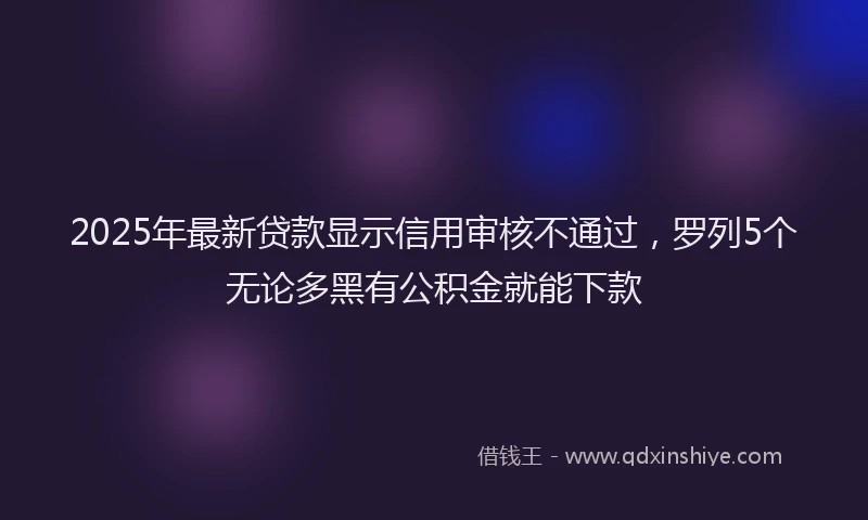 2025年最新贷款显示信用审核不通过，罗列5个无论多黑有公积金就能下款