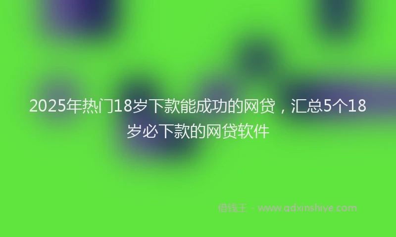 2025年热门18岁下款能成功的网贷，汇总5个18岁必下款的网贷软件