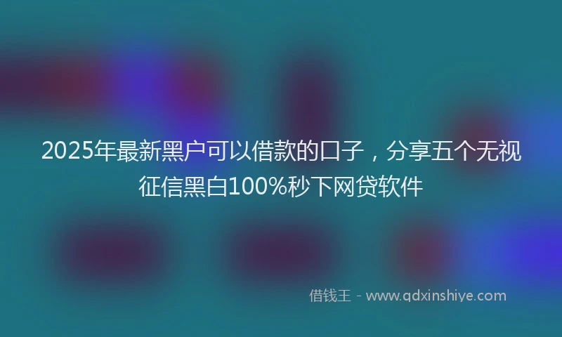 2025年最新黑户可以借款的口子，分享五个无视征信黑白100%秒下网贷软件