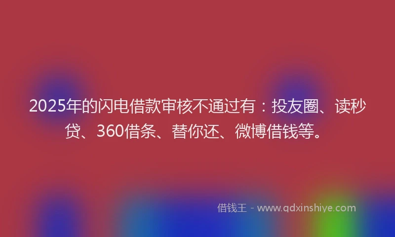 2025年的闪电借款审核不通过有：投友圈、读秒贷、360借条、替你还、微博借钱等。