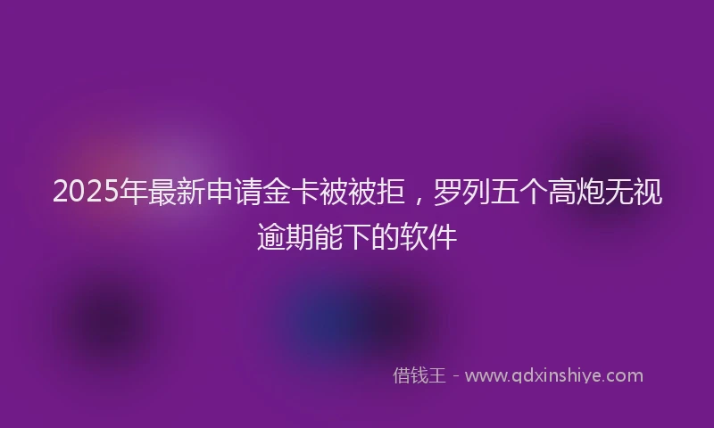2025年最新申请金卡被被拒，罗列五个高炮无视逾期能下的软件
