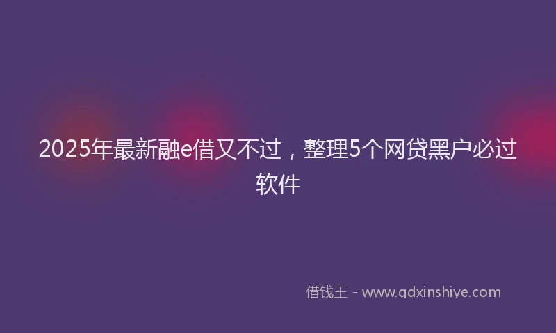 2025年最新融e借又不过，整理5个网贷黑户必过软件