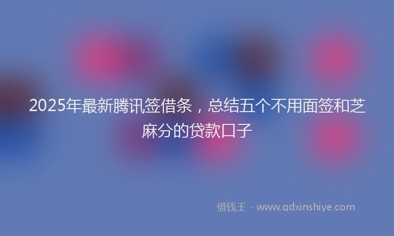 2025年最新腾讯签借条，总结五个不用面签和芝麻分的贷款口子
