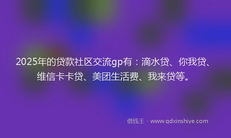 2025年的贷款社区交流gp有：滴水贷、你我贷、维信卡卡贷、美团生活费、我来贷等。