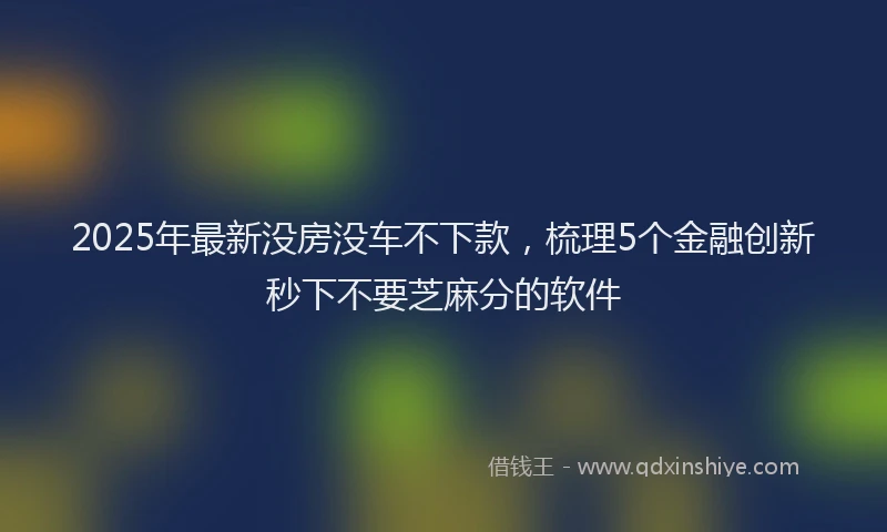 2025年最新没房没车不下款，梳理5个金融创新秒下不要芝麻分的软件