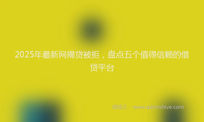 2025年最新网揭贷被拒，盘点五个值得信赖的借贷平台
