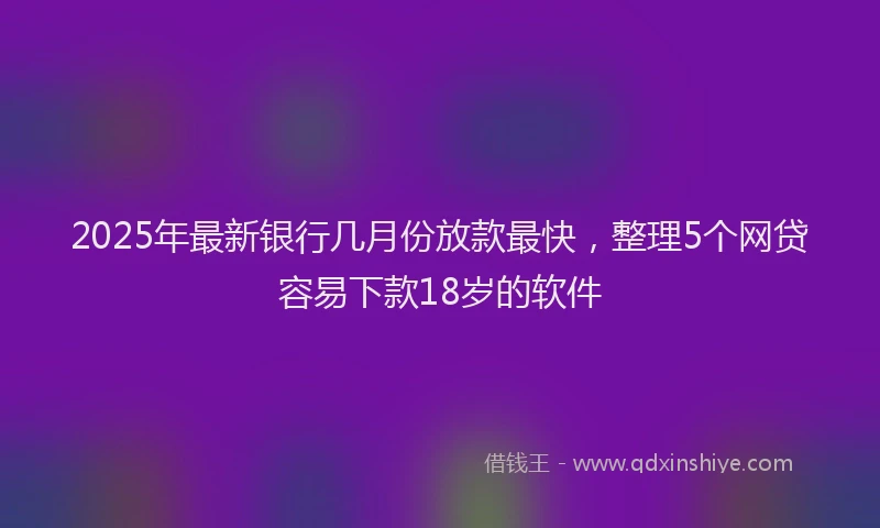 2025年最新银行几月份放款最快，整理5个网贷容易下款18岁的软件