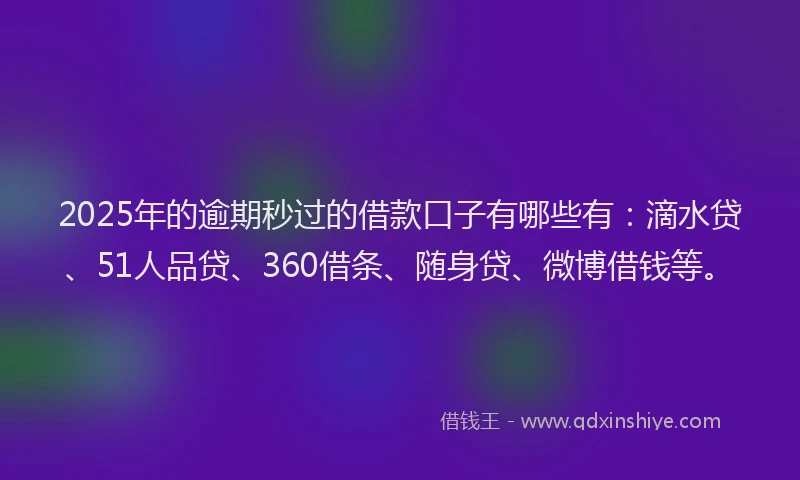 2025年的逾期秒过的借款口子有哪些有：滴水贷、51人品贷、360借条、随身贷、微博借钱等。