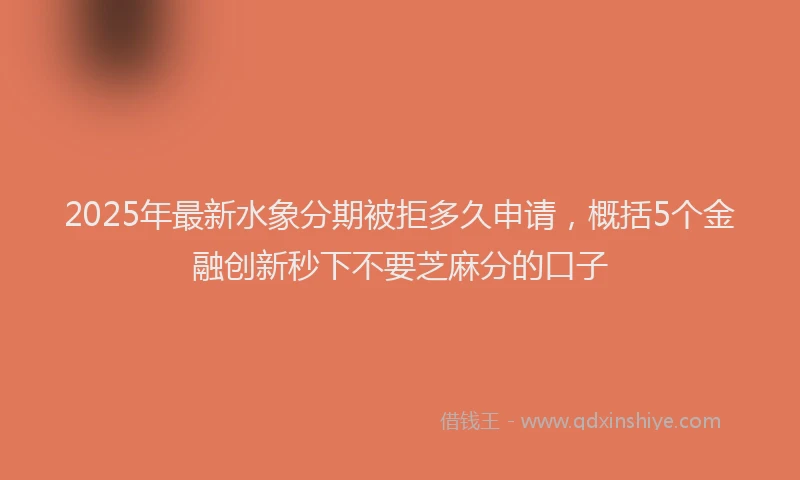 2025年最新水象分期被拒多久申请，概括5个金融创新秒下不要芝麻分的口子
