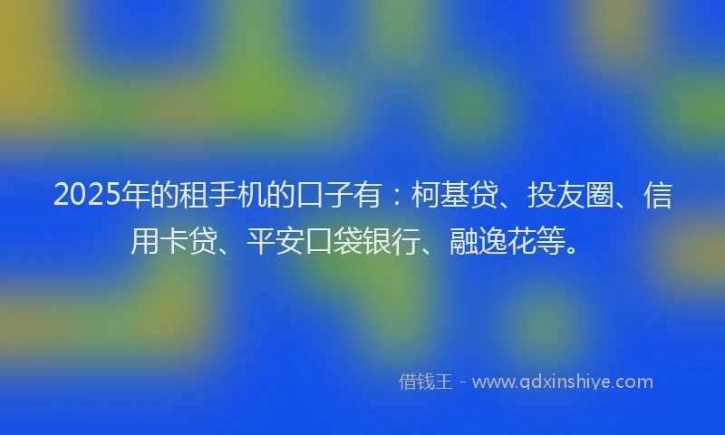 2025年的租手机的口子有：柯基贷、投友圈、信用卡贷、平安口袋银行、融逸花等。