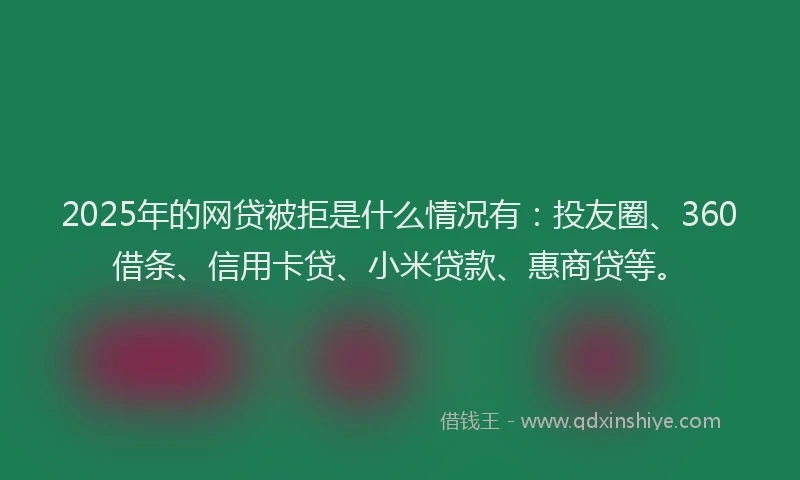2025年的网贷被拒是什么情况有：投友圈、360借条、信用卡贷、小米贷款、惠商贷等。