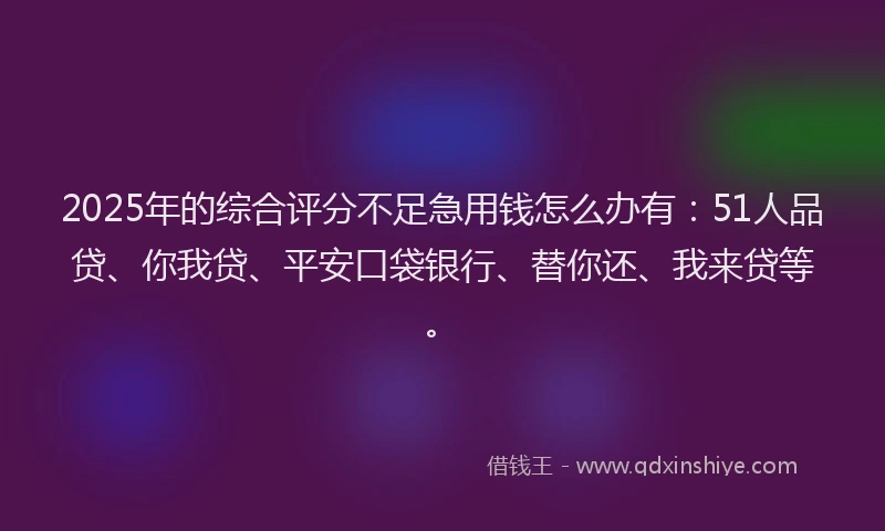 2025年的综合评分不足急用钱怎么办有：51人品贷、你我贷、平安口袋银行、替你还、我来贷等。