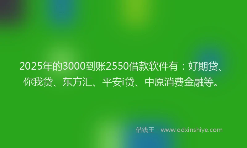 2025年的3000到账2550借款软件有：好期贷、你我贷、东方汇、平安i贷、中原消费金融等。