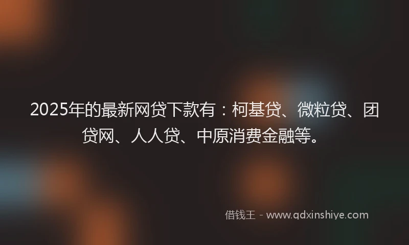 2025年的最新网贷下款有：柯基贷、微粒贷、团贷网、人人贷、中原消费金融等。