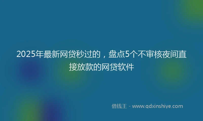2025年最新网贷秒过的，盘点5个不审核夜间直接放款的网贷软件