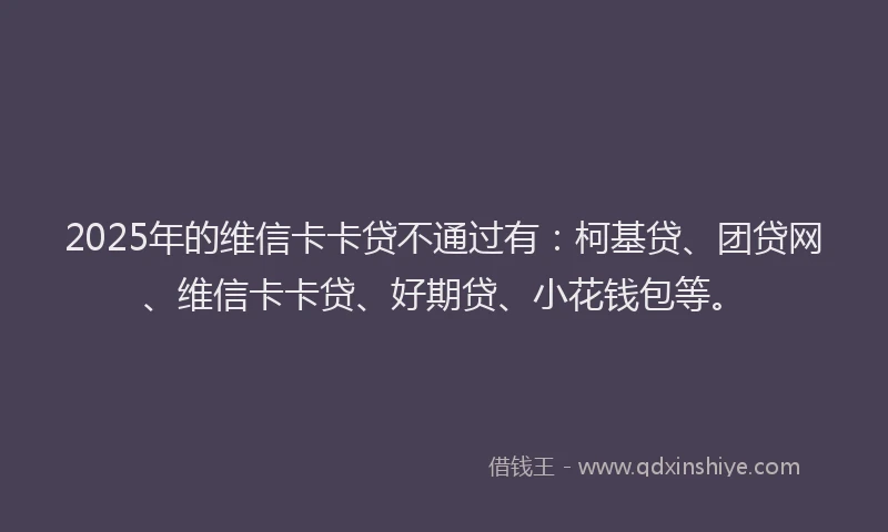 2025年的维信卡卡贷不通过有：柯基贷、团贷网、维信卡卡贷、好期贷、小花钱包等。