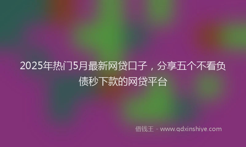 2025年热门5月最新网贷口子，分享五个不看负债秒下款的网贷平台