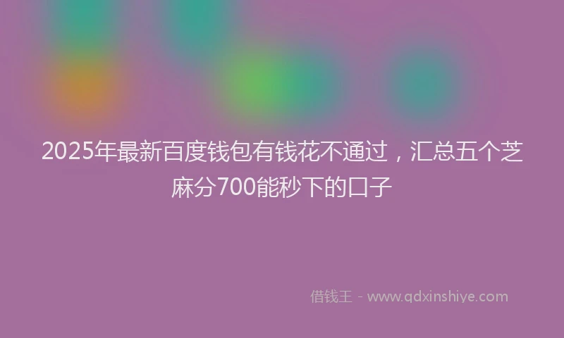 2025年最新百度钱包有钱花不通过，汇总五个芝麻分700能秒下的口子