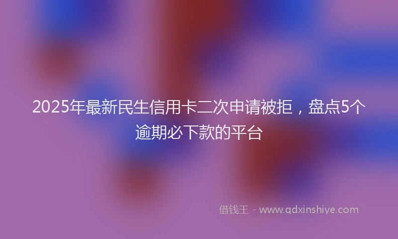 2025年最新民生信用卡二次申请被拒，盘点5个逾期必下款的平台
