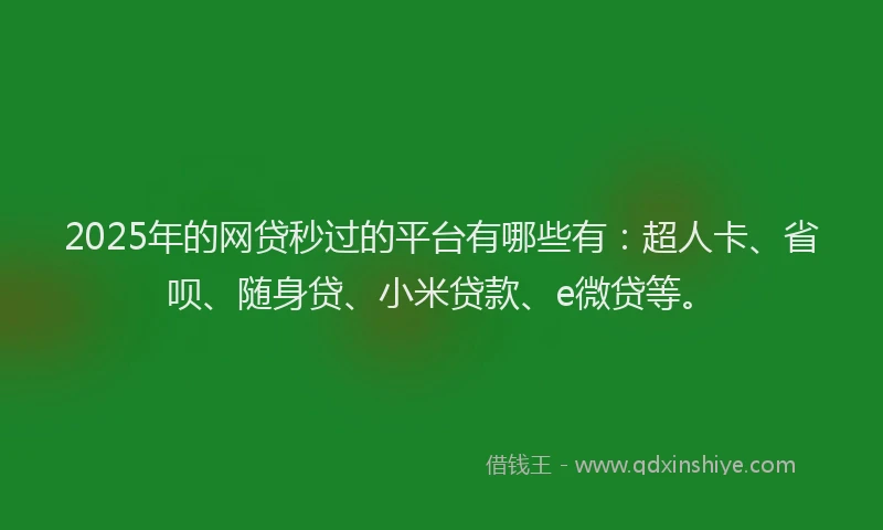 2025年的网贷秒过的平台有哪些有：超人卡、省呗、随身贷、小米贷款、e微贷等。