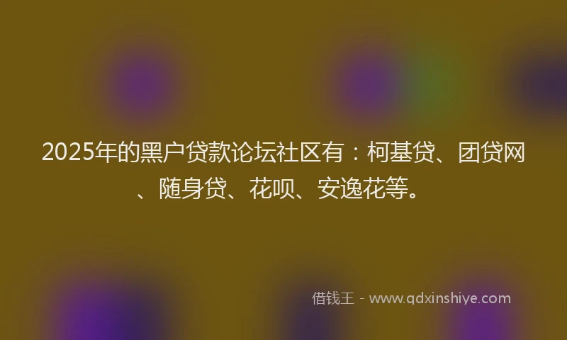 2025年的黑户贷款论坛社区有：柯基贷、团贷网、随身贷、花呗、安逸花等。