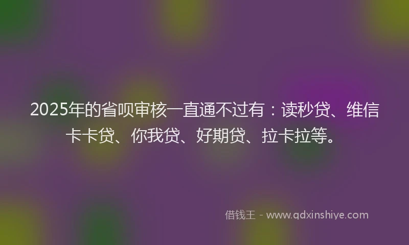 2025年的省呗审核一直通不过有：读秒贷、维信卡卡贷、你我贷、好期贷、拉卡拉等。